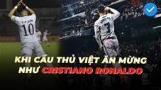Khi các cầu thủ Việt Nam ăn mừng theo kiểu Ronaldo