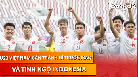 Trực tiếp: U23 Việt Nam cần tránh điều gì trước U23 Iraq - Tỉnh ngộ về U23 Indonesia