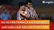 HLV Vũ Tiến Thành cà khịa Văn Quyết, tiến cử loạt sao cho ĐT Việt Nam