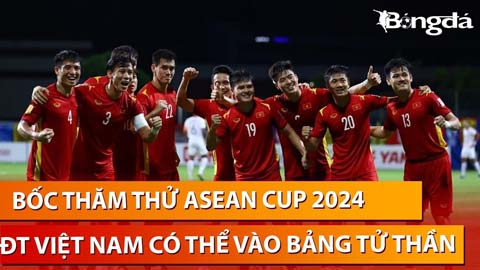 Trực tiếp: Bốc thăm thử ASEAN Cup 2024, ĐT Việt Nam có thể rơi vào bảng tử thần?