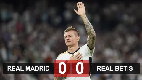 Kết quả Real Madrid 0-0 Real Betis: Toni Kroos chia tay sân Bernabeu 