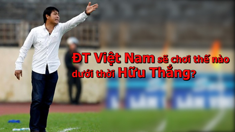 ĐT Việt Nam sẽ chơi thế nào dưới thời HLV Hữu Thắng?