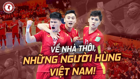 ĐT futsal Việt Nam: Tốt rồi, về nhà thôi những người anh hùng