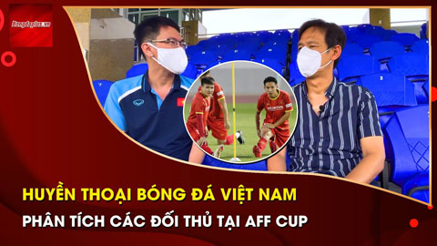 Huyền thoại bóng đá Việt Nam phân tích các đối thủ của ĐT Việt Nam tại AFF Cup 2020