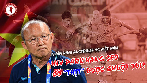 Nhận định trước trận Australia vs Việt Nam: HLV Park Hang Seo có “thịt” được chuột túi?