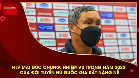 HLV Mai Đức Chung: 'Trong các giải đấu năm nay nhiệm vụ nặng nề nhất là SEA Games 31'