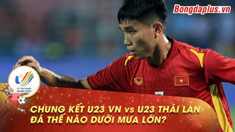 Chung kết U23 Việt Nam vs U23 Thái Lan đá thế nào dưới trời mưa?