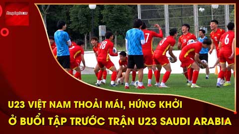 U23 Việt Nam vui vẻ, thoải mái trước khi đấu Saudi Arabia hùng mạnh