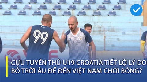 Cựu tuyển thủ U19 Croatia tiết lộ lý do bỏ trời Âu để đến Việt Nam chơi bóng?