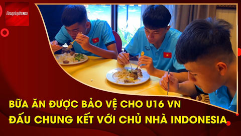 U16 Việt Nam và bữa ăn được bảo vệ chặt chẽ trước chung kết với Indonesia