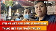 Choáng với fan nữ Việt Nam ở Singapore thuộc làu làu tên cầu thủ