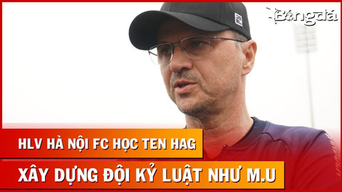 HLV Hà Nội FC muốn xây đội bóng như M.U, xóa bỏ chế độ phụ thuộc ngôi sao