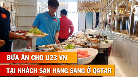 Cận cảnh bữa ăn đầu tiên của U23 Việt Nam tại khách sạn sang trọng ở Qatar