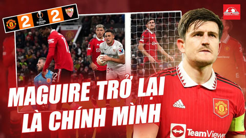 Điều đáng sợ nhất với MU: Khi Maguire trở lại là chính mình