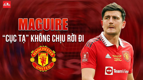 Maguire không chịu rời đi - MU cay đắng với 'cục tạ' nơi hàng thủ
