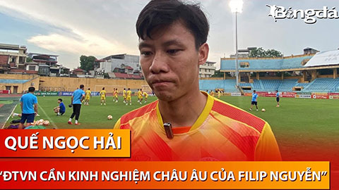 Quế Ngọc Hải: 'ĐT Việt Nam rất cần những cầu thủ đẳng cấp châu Âu như Filip Nguyễn'