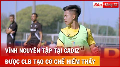 Cực độc: Vĩnh Nguyên tập luyện tại Tây Ban Nha, Cadiz tạo điều kiện hiếm thấy cho cầu thủ Việt Nam