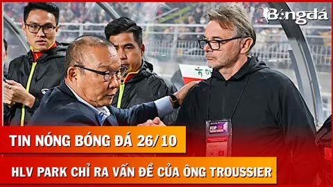 Tin nóng BĐVN 26/10: HLV Park Hang Seo chỉ ra vấn đề của ông Troussier