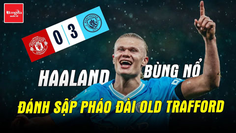 Haaland bùng nổ, đưa Man City đánh sập pháo đài Old Trafford