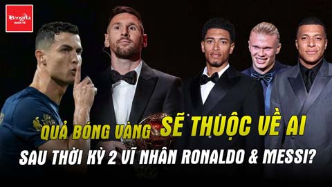 Quả bóng Vàng sẽ thuộc về ai sau thời kỳ 2 vĩ nhân Ronaldo & Messi?