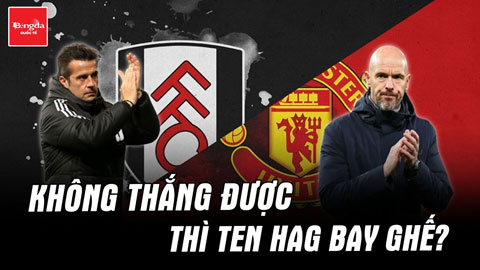 Fulham vs MU: Không thắng được thì Ten Hag bay ghế?