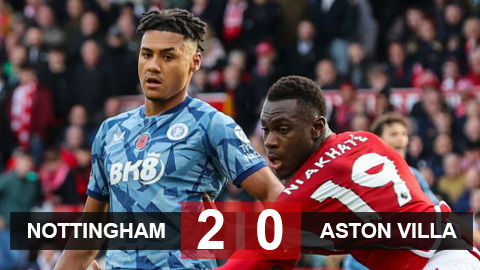 Kết quả Nottingham 2-0 Aston Villa: Aston Villa mất cơ hội vào top 4, Nottingham vượt mặt Chelsea