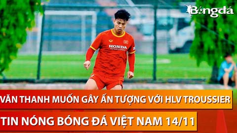 Tin nóng BĐVN 14/11: Văn Thanh muốn HLV Troussier tin tưởng cho đá hậu vệ phải trước Philippines