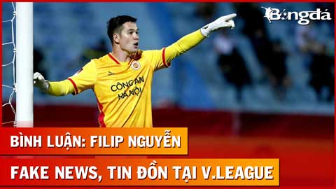 Bình luận: Filip Nguyễn, fake news và những tin đồn tại V.League