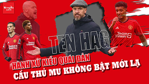 Ten Hag hành xử kiểu quái đản, cầu thủ MU không bật mới lạ