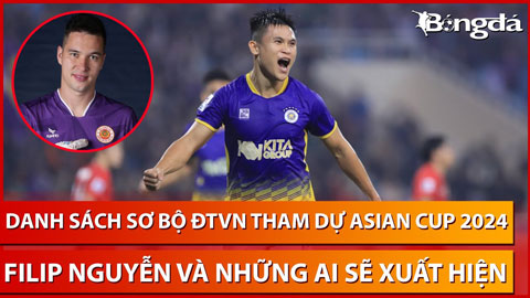 Bình luận: Filip Nguyễn và những cầu thủ nào sẽ xuất hiện trong danh sách sơ bộ ĐTVN dự Asian Cup