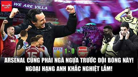 Arsenal cũng phải ngã ngựa trước Aston Villa, Ngoại hạng Anh khắc nghiệt lắm