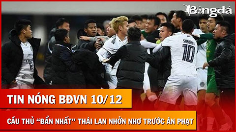 Tin nóng BĐVN 10/12: Cầu thủ tiểu xảo nhất Thái Lan nhởn nhơ trước án phạt