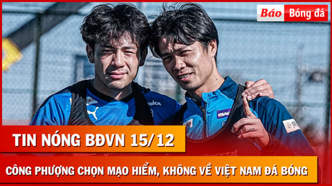 Tin nóng BĐVN 15/12: Công Phượng chọn mạo hiểm, không quay về Việt Nam đá bóng