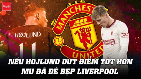 Nếu Hojlund dứt điểm tốt hơn, MU đã đè bẹp Liverpool rồi