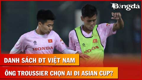 Bình luận: HLV Troussier chọn ai cùng ĐT Việt Nam tham dự Asian Cup 2023?