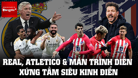 Real Madrid, Atletico và màn trình diễn xứng tầm siêu kinh điển