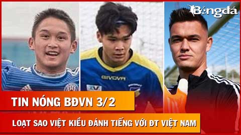 Tin nóng BĐVN 3/2: Hàng loạt sao Việt kiều bắn tín hiệu tới ĐT Việt Nam