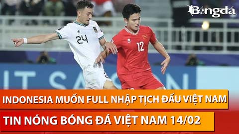 Tin nóng BĐVN 14/2: Indonesia tham vọng dùng toàn bộ cầu thủ nhập tịch đấu Việt Nam