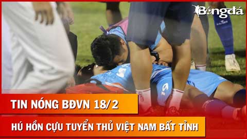 Tin nóng BĐVN 18/2: Hú hồn cựu tuyển thủ Việt Nam bất tỉnh trên sân