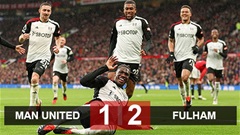 Kết quả MU 1-2 Fulham: Quỷ đỏ đứt mạch thắng