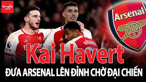 Kai Havert đưa Arsenal lên đỉnh, chờ đại chiến!