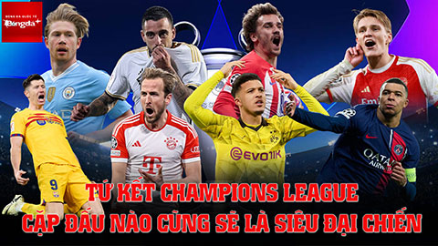 Tứ kết Champions League: Hứa hẹn cặp đấu nào cũng là siêu đại chiến