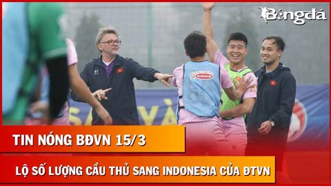 Tin nóng BĐVN 15/3: Lộ số lượng cầu thủ HLV Troussier chọn cho ĐT Việt Nam sang Indonesia