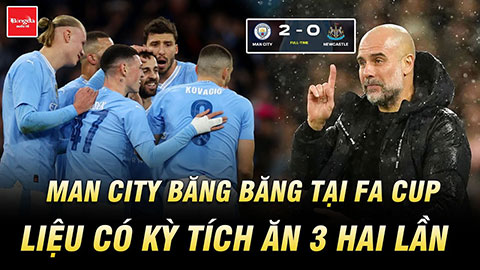 Man City băng băng tại FA Cup: Liệu có kỳ tích ăn 3 hai lần liên tiếp?
