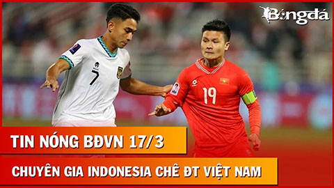 Tin nóng BĐVN 17/3: Chuyên gia Indonesia gây bão khi chê ĐT Việt Nam