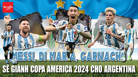 Messi, Di Maria, Garnacho: Tam ca đỉnh cao sẵn sàng săn Copa America cho Argentina