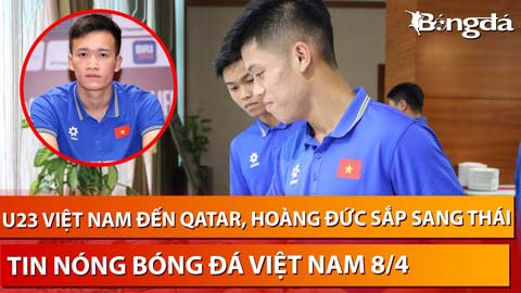 Tin nóng BĐVN 8/4: U23 Việt Nam đến Qatar, Hoàng Đức tính làm đồng đội Chanathip
