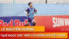 Lê Nguyên Hoàng và tiềm năng to lớn của 'truyền nhân' Quế Ngọc Hải với bóng đá Việt Nam