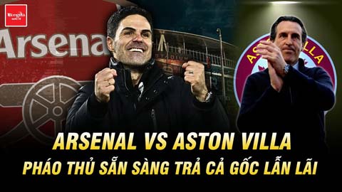 Arsenal vs Aston Villa: Pháo thủ sẵn sàng trả cả gốc lẫn lãi để tiếp tục đứng đầu