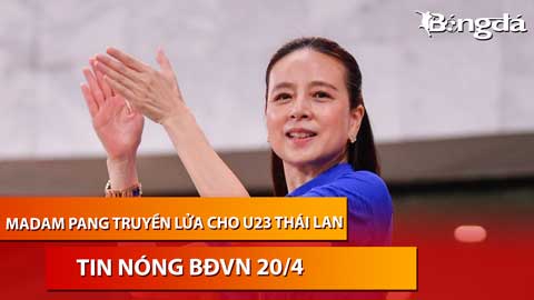 Tin nóng BĐVN 20/4: Madam Pang 'truyền lửa' cho U23 Thái Lan sau thất bại tan nát
